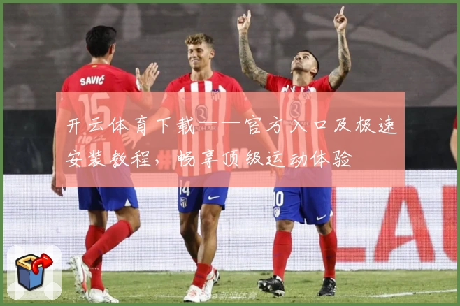 开云体育下载——官方入口及极速安装教程，畅享顶级运动体验