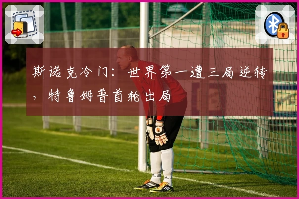斯诺克冷门:世界第一遭三局逆转,特鲁姆普首轮出局