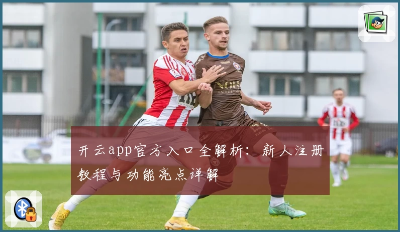 开云app官方入口全解析：新人注册教程与功能亮点详解