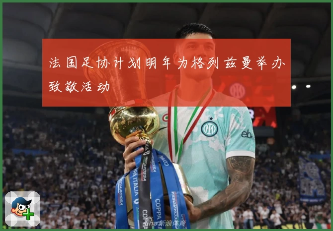 法国足协计划明年为格列兹曼举办致敬活动