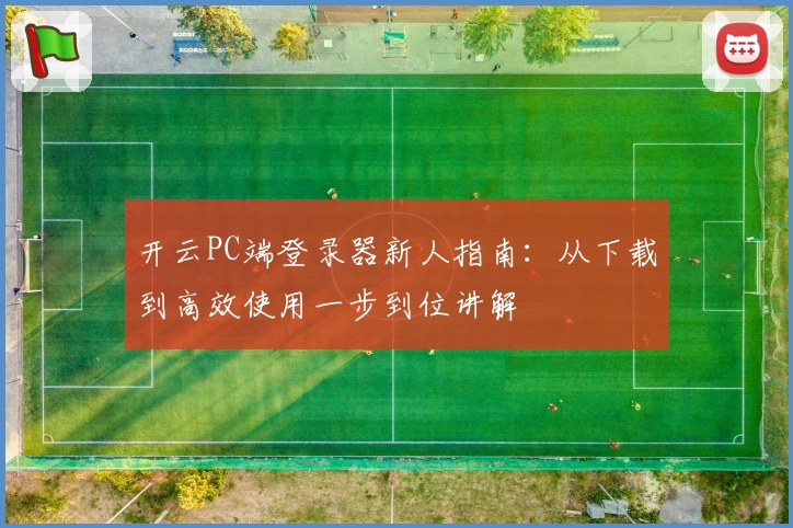 开云PC端登录器新人指南：从下载到高效使用一步到位讲解