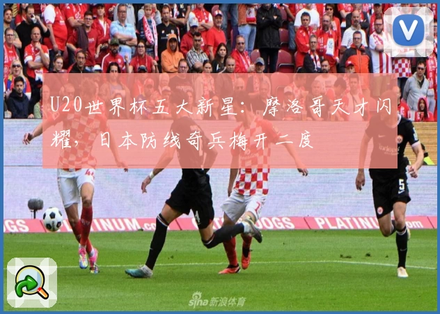 U20世界杯五大新星：摩洛哥天才闪耀，日本防线奇兵梅开二度