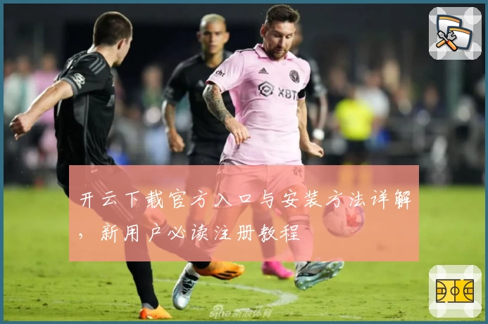 开云下载官方入口与安装方法详解，新用户必读注册教程