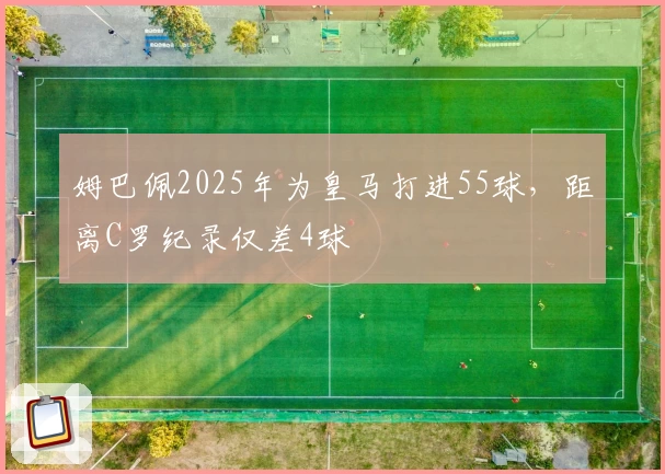 姆巴佩2025年为皇马打进55球，距离C罗纪录仅差4球