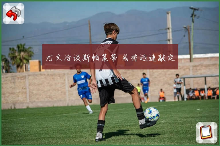 尤文洽谈斯帕莱蒂 或将迅速敲定