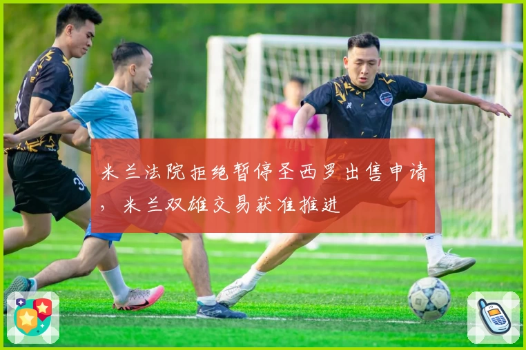 米兰法院拒绝暂停圣西罗出售申请，米兰双雄交易获准推进