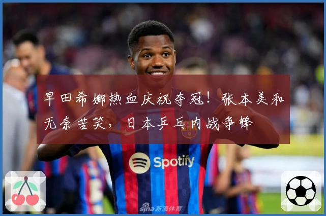 早田希娜热血庆祝夺冠！张本美和无奈苦笑，日本乒乓内战争锋