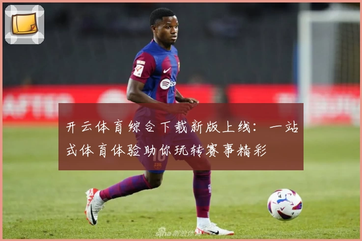 开云体育综合下载新版上线：一站式体育体验助你玩转赛事精彩