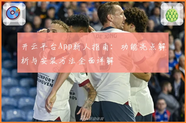 开云平台App新人指南：功能亮点解析与安装方法全面详解