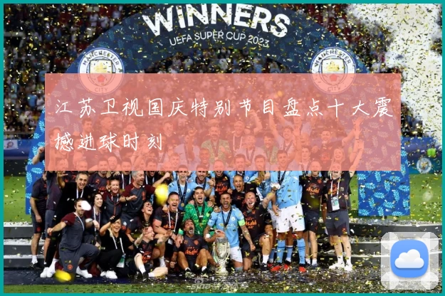 江苏卫视国庆特别节目盘点十大震撼进球时刻
