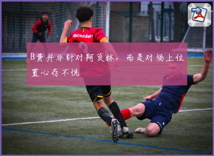 B费并非针对阿莫林，而是对场上位置心存不悦