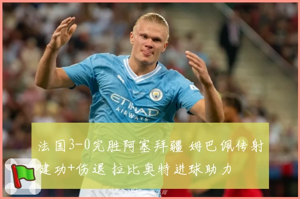 法国3-0完胜阿塞拜疆 姆巴佩传射建功+伤退 拉比奥特进球助力
