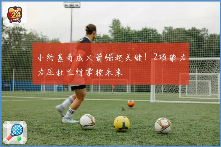 小约基奇成火箭崛起关键！2项能力力压杜兰特掌控未来