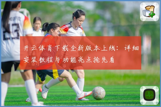 开云体育下载全新版本上线：详细安装教程与功能亮点抢先看