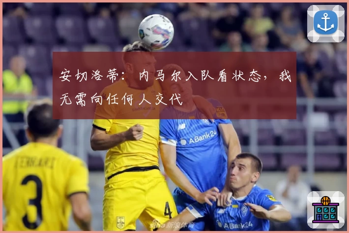 安切洛蒂：内马尔入队看状态，我无需向任何人交代