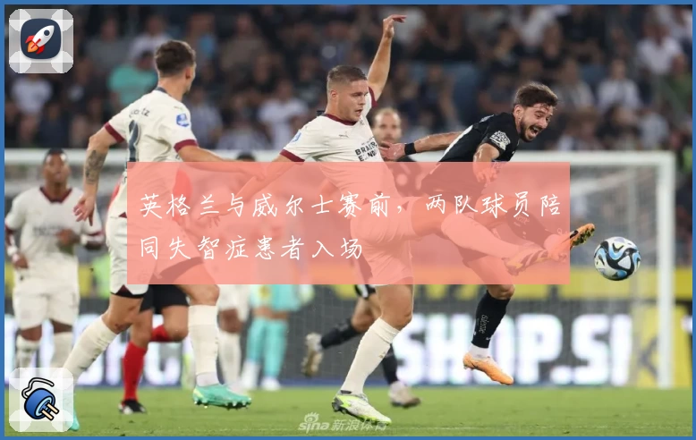 英格兰与威尔士赛前，两队球员陪同失智症患者入场