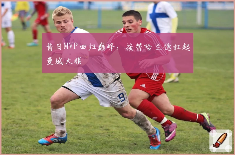 昔日MVP回归巅峰，接替哈兰德扛起曼城大旗