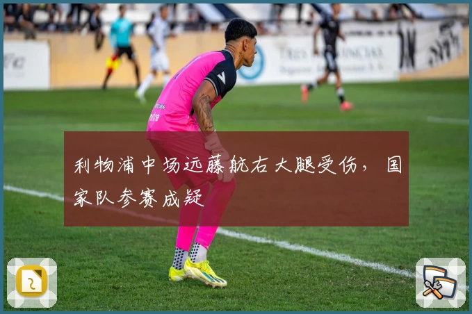 利物浦中场远藤航右大腿受伤，国家队参赛成疑