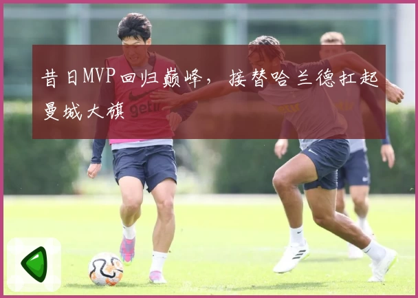 昔日MVP回归巅峰，接替哈兰德扛起曼城大旗