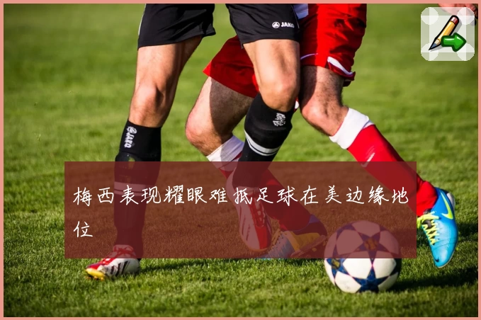 梅西表现耀眼难抵足球在美边缘地位