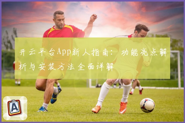 开云平台App新人指南：功能亮点解析与安装方法全面详解