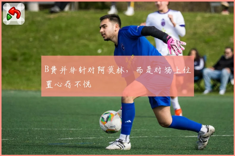 B费并非针对阿莫林，而是对场上位置心存不悦