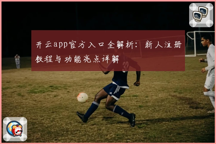 开云app官方入口全解析：新人注册教程与功能亮点详解