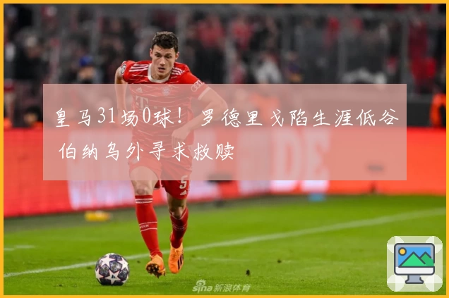 皇马31场0球！罗德里戈陷生涯低谷 伯纳乌外寻求救赎