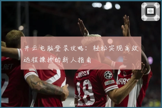 开云电脑登录攻略：轻松实现高效远程操控的新人指南