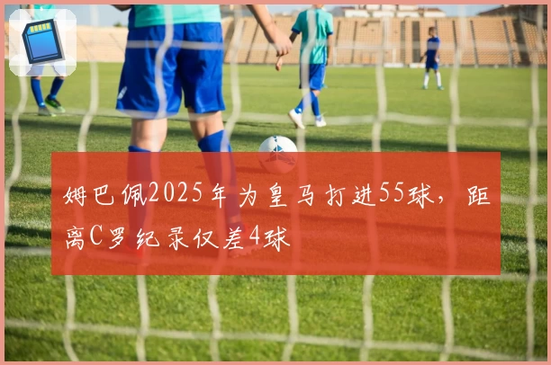 姆巴佩2025年为皇马打进55球，距离C罗纪录仅差4球