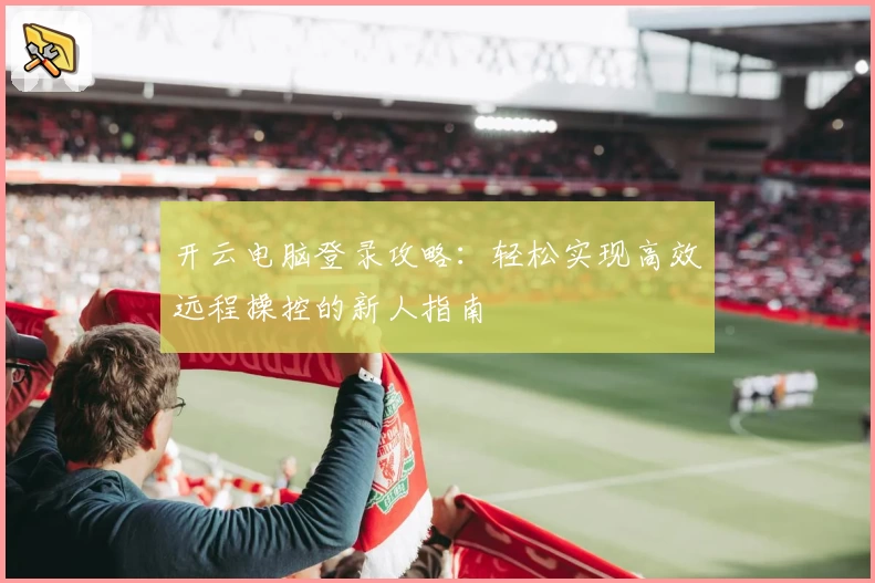 开云电脑登录攻略：轻松实现高效远程操控的新人指南