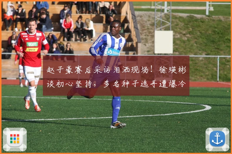 赵子豪赛后采访泪洒现场！徐瑛彬谈初心坚持，多名种子选手遭爆冷