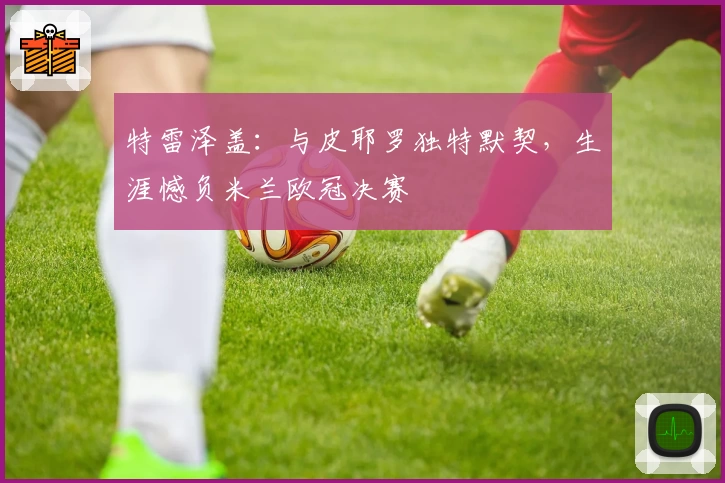 特雷泽盖：与皮耶罗独特默契，生涯憾负米兰欧冠决赛