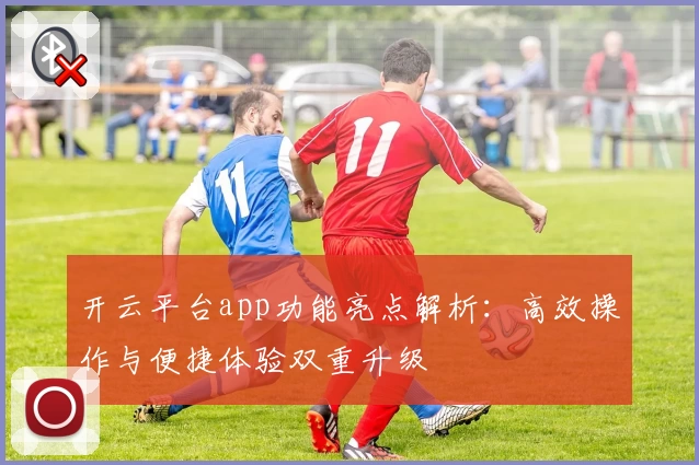 开云平台app功能亮点解析：高效操作与便捷体验双重升级
