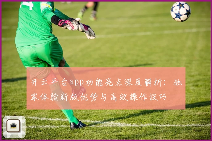 开云平台app功能亮点深度解析：独家体验新版优势与高效操作技巧