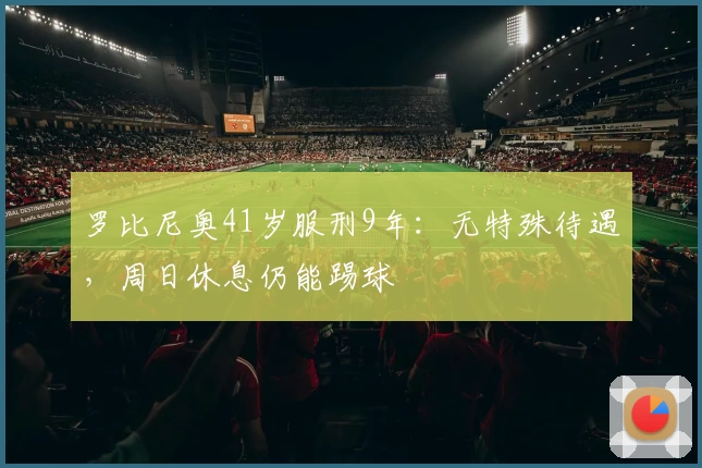 罗比尼奥41岁服刑9年：无特殊待遇，周日休息仍能踢球